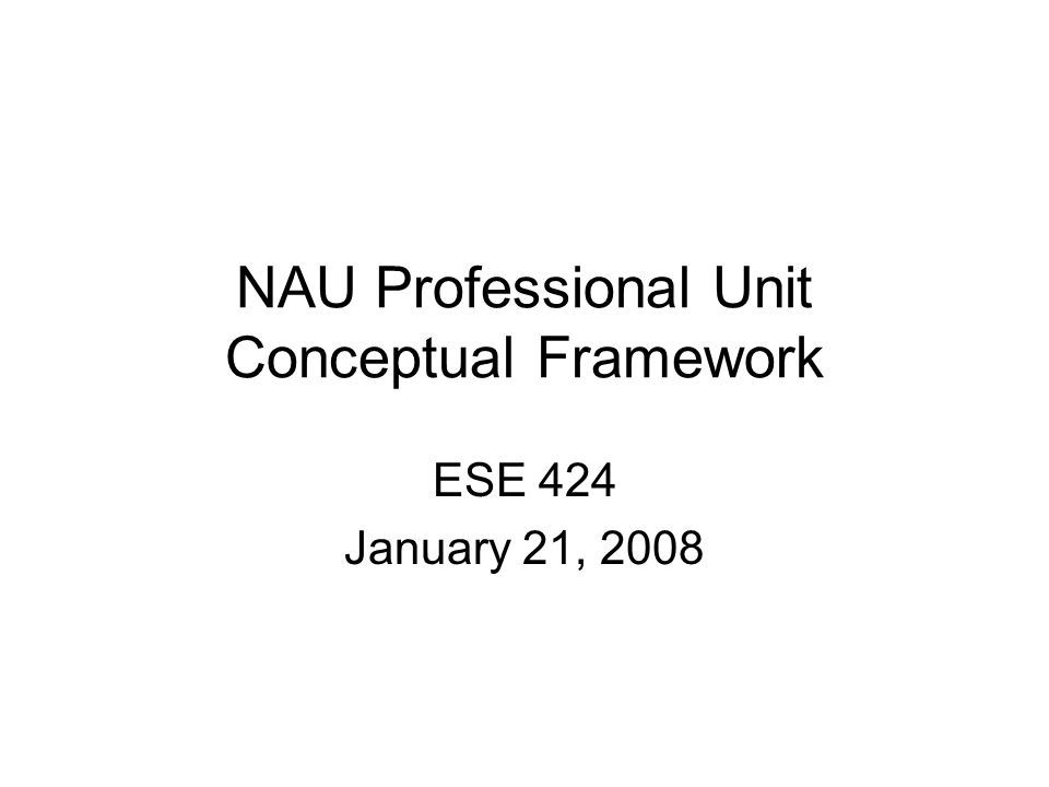 NAU Professional Unit Conceptual Framework ESE 424 January 21, 2008