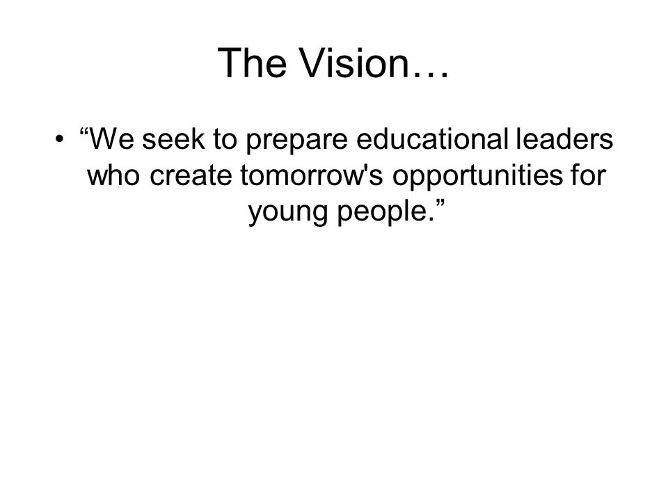 The Vision… We seek to prepare educational leaders who create tomorrow s opportunities for young people.