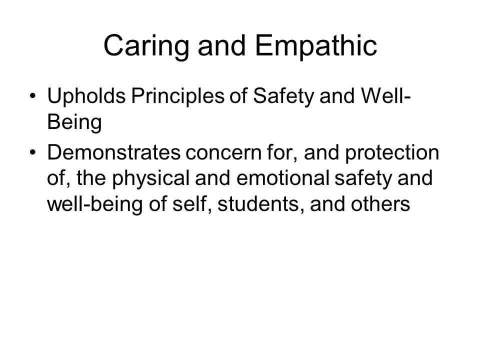 Caring and Empathic Upholds Principles of Safety and Well- Being Demonstrates concern for, and protection of, the physical and emotional safety and well-being of self, students, and others