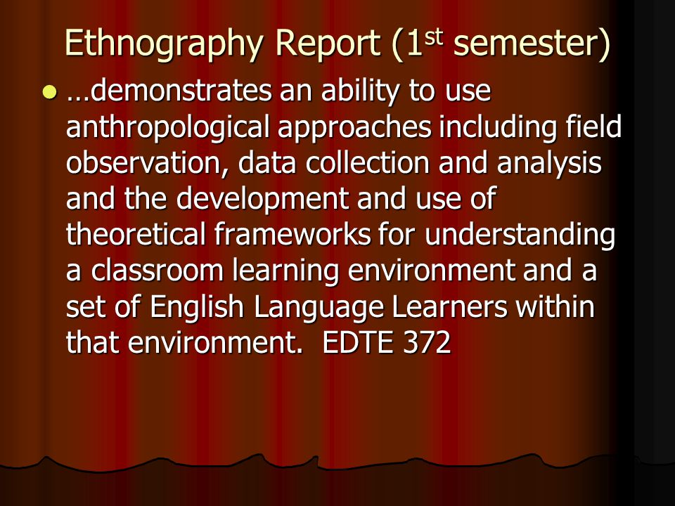 Ethnography Report (1 st semester) …demonstrates an ability to use anthropological approaches including field observation, data collection and analysis and the development and use of theoretical frameworks for understanding a classroom learning environment and a set of English Language Learners within that environment.