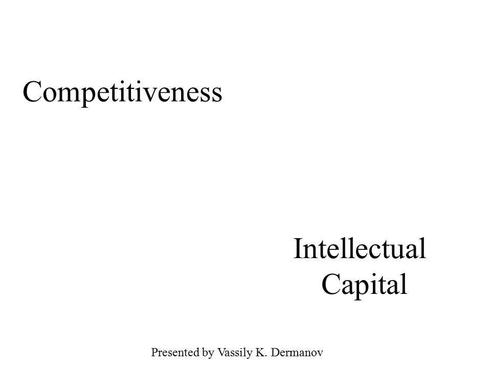 Competitiveness Intellectual Capital Presented by Vassily K. Dermanov