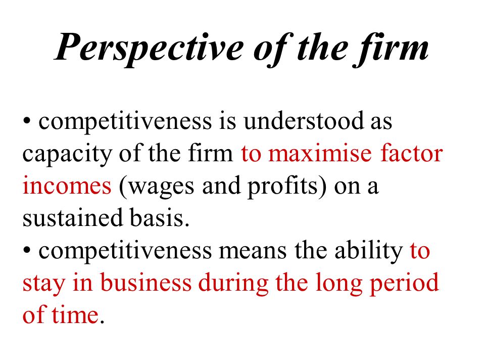 Perspective of the firm competitiveness is understood as capacity of the firm to maximise factor incomes (wages and profits) on a sustained basis.