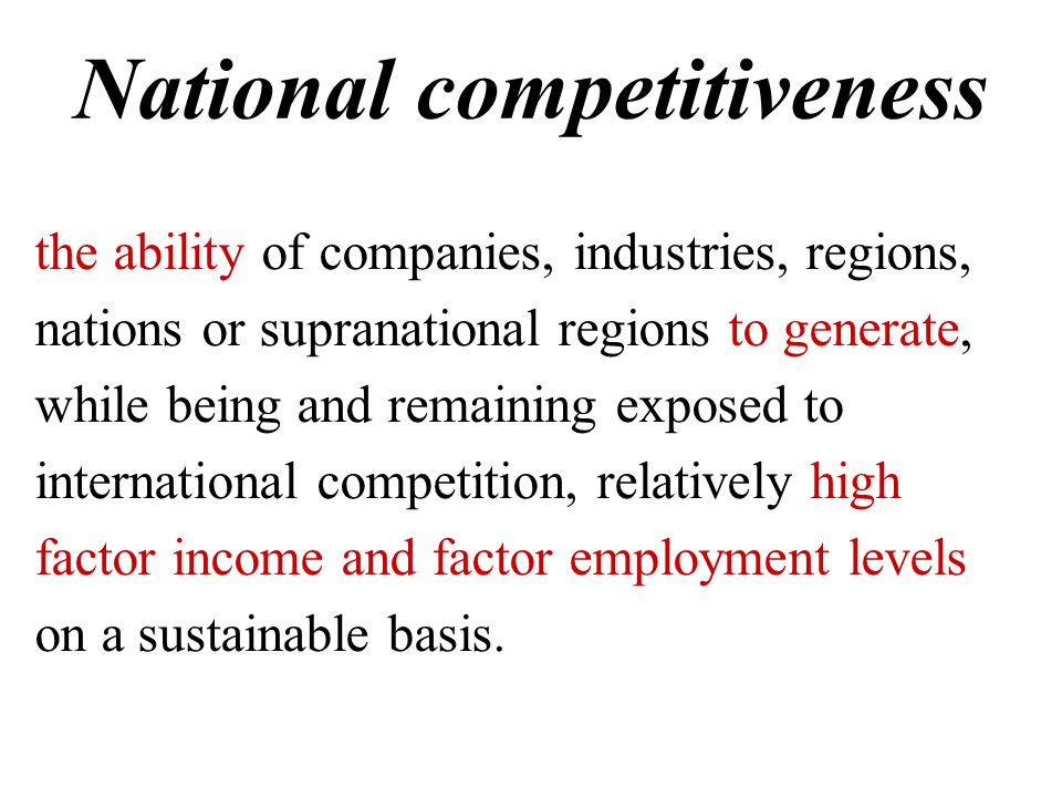 National competitiveness the ability of companies, industries, regions, nations or supranational regions to generate, while being and remaining exposed to international competition, relatively high factor income and factor employment levels on a sustainable basis.