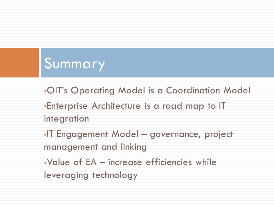  OIT’s Operating Model is a Coordination Model  Enterprise Architecture is a road map to IT integration  IT Engagement Model – governance, project management and linking  Value of EA – increase efficiencies while leveraging technology Summary