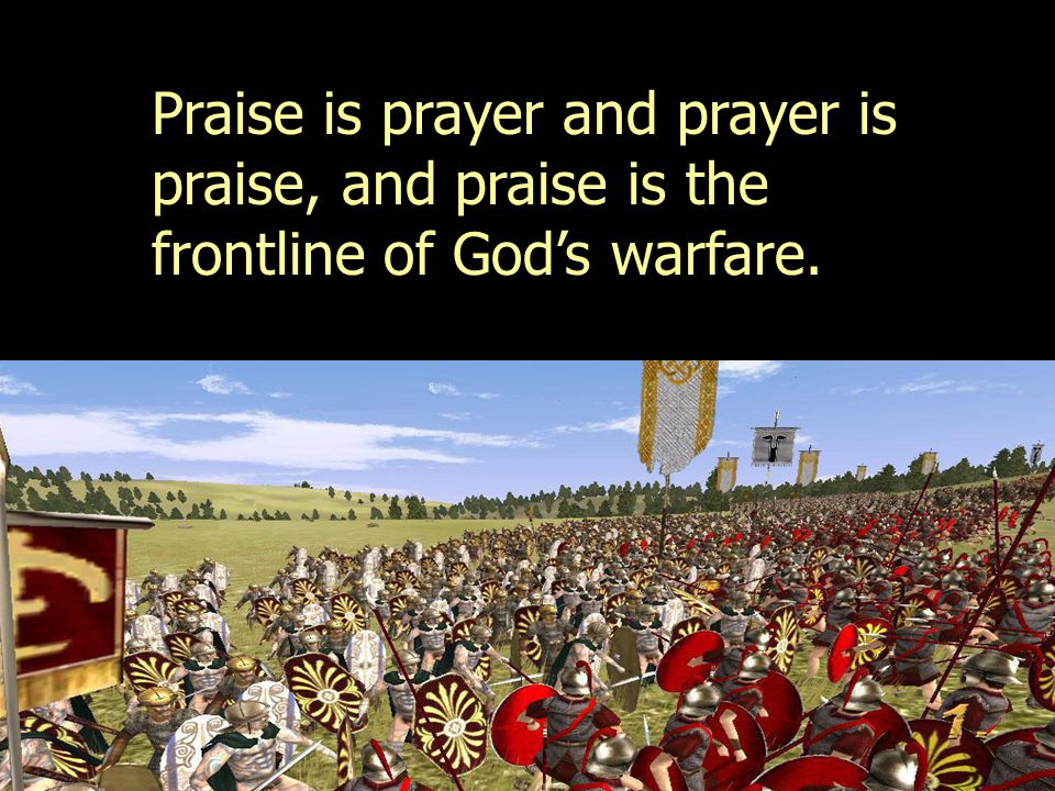 Praise is prayer and prayer is praise, and praise is the frontline of God’s warfare.