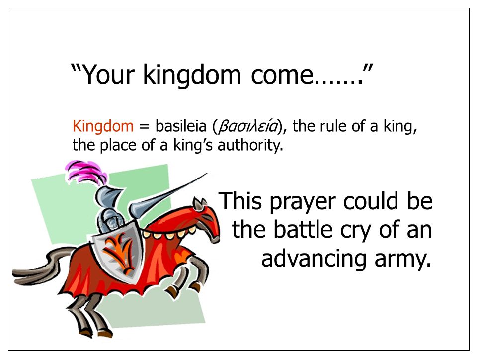 Your kingdom come……. Kingdom = basileia (βασιλεíα), the rule of a king, the place of a king’s authority.