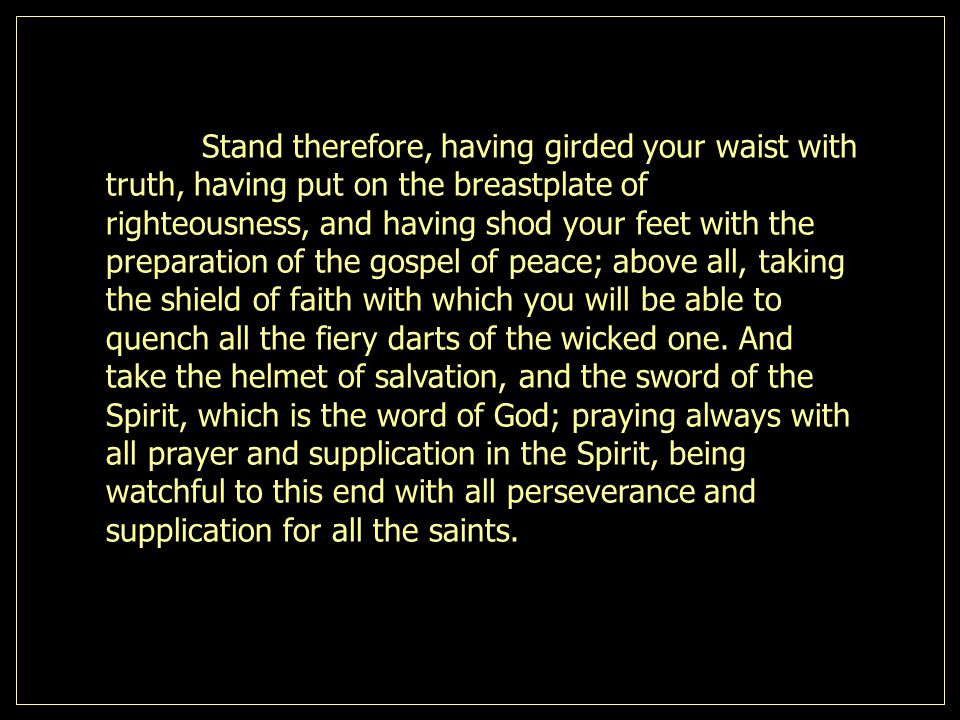 Stand therefore, having girded your waist with truth, having put on the breastplate of righteousness, and having shod your feet with the preparation of the gospel of peace; above all, taking the shield of faith with which you will be able to quench all the fiery darts of the wicked one.