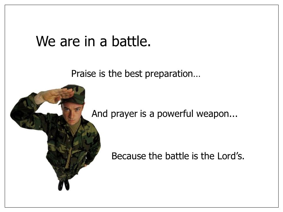 We are in a battle. Praise is the best preparation… And prayer is a powerful weapon...