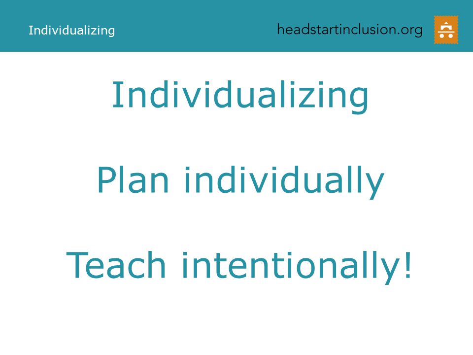 Individualizing Plan individually Teach intentionally! Individualizing