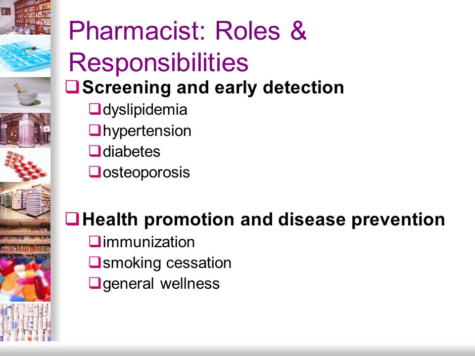 Pharmacist: Roles & Responsibilities  Screening and early detection  dyslipidemia  hypertension  diabetes  osteoporosis  Health promotion and disease prevention  immunization  smoking cessation  general wellness