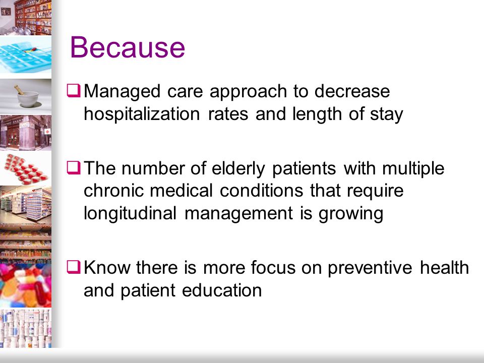 Because  Managed care approach to decrease hospitalization rates and length of stay  The number of elderly patients with multiple chronic medical conditions that require longitudinal management is growing  Know there is more focus on preventive health and patient education