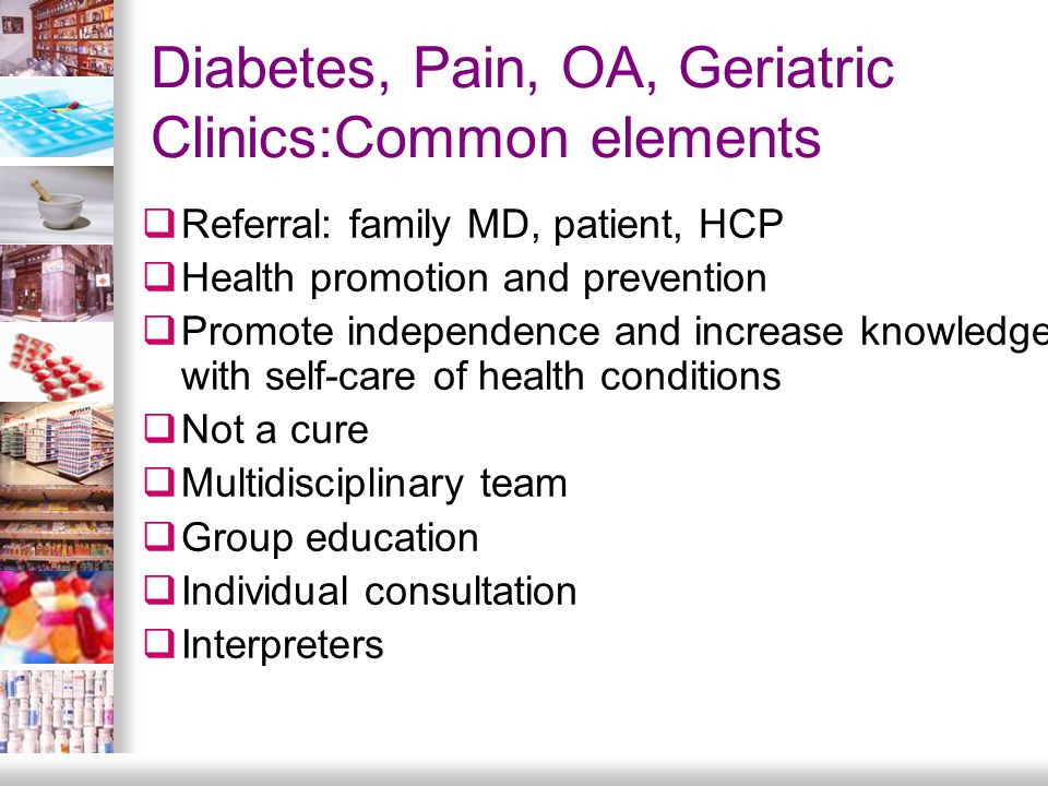 Diabetes, Pain, OA, Geriatric Clinics:Common elements  Referral: family MD, patient, HCP  Health promotion and prevention  Promote independence and increase knowledge with self-care of health conditions  Not a cure  Multidisciplinary team  Group education  Individual consultation  Interpreters
