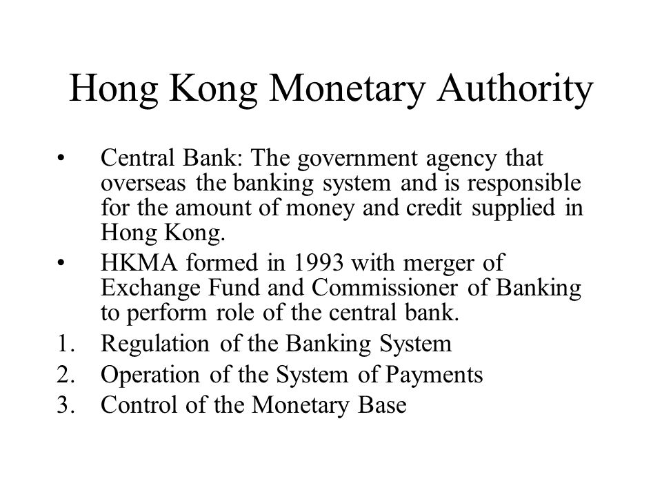 Hong Kong Monetary Authority Central Bank: The government agency that overseas the banking system and is responsible for the amount of money and credit supplied in Hong Kong.
