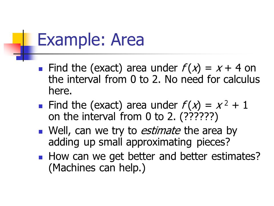 Example: Area Find the (exact) area under f (x) = x + 4 on the interval from 0 to 2.