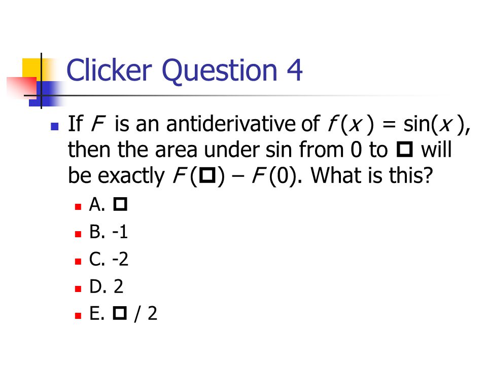 Clicker Question 4 If F is an antiderivative of f (x ) = sin(x ), then the area under sin from 0 to  will be exactly F (  ) – F (0).
