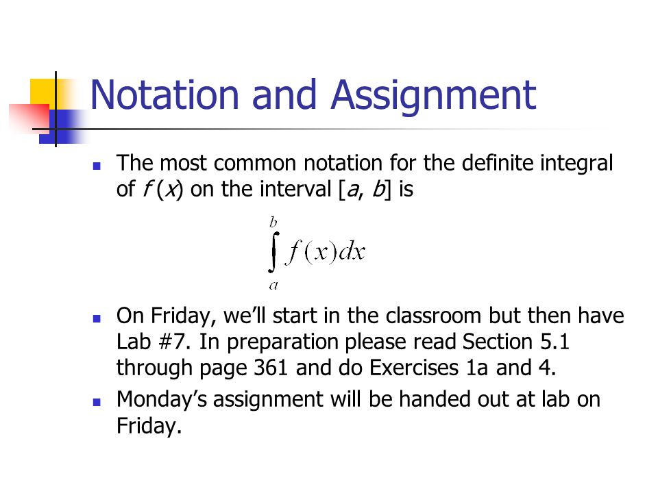 Notation and Assignment The most common notation for the definite integral of f (x) on the interval [a, b] is On Friday, we’ll start in the classroom but then have Lab #7.