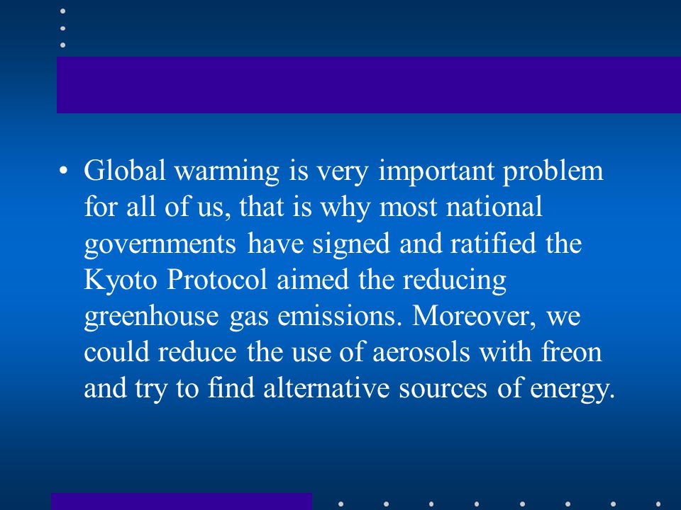Global warming is very important problem for all of us, that is why most national governments have signed and ratified the Kyoto Protocol aimed the reducing greenhouse gas emissions.