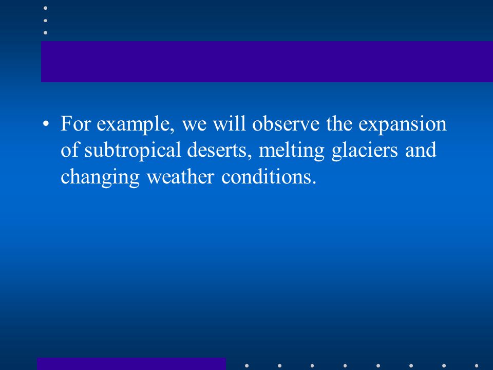 For example, we will observe the expansion of subtropical deserts, melting glaciers and changing weather conditions.