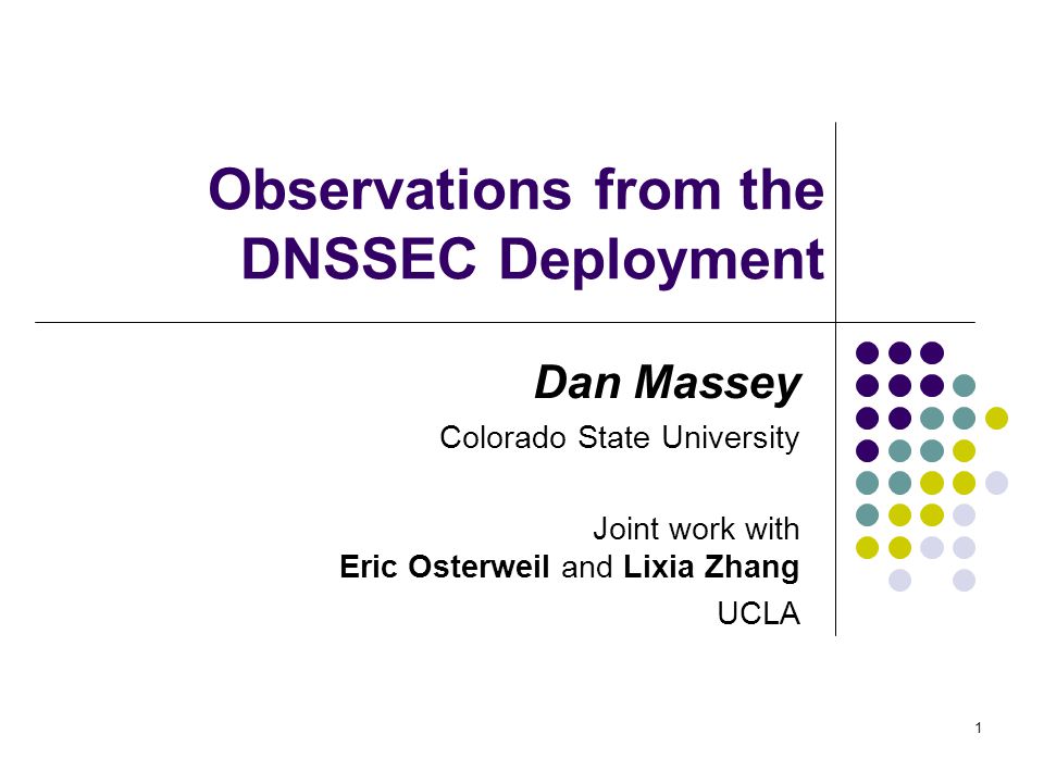 1 Observations from the DNSSEC Deployment Dan Massey Colorado State University Joint work with Eric Osterweil and Lixia Zhang UCLA