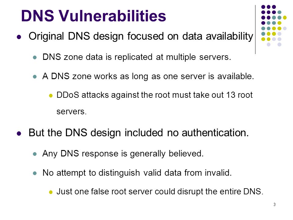 3 DNS Vulnerabilities Original DNS design focused on data availability DNS zone data is replicated at multiple servers.