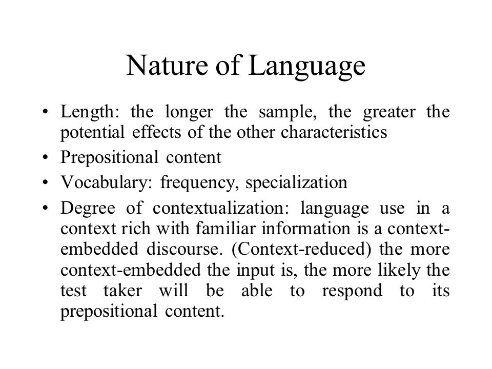Nature of Language Length: the longer the sample, the greater the potential effects of the other characteristics Prepositional content Vocabulary: frequency, specialization Degree of contextualization: language use in a context rich with familiar information is a context- embedded discourse.