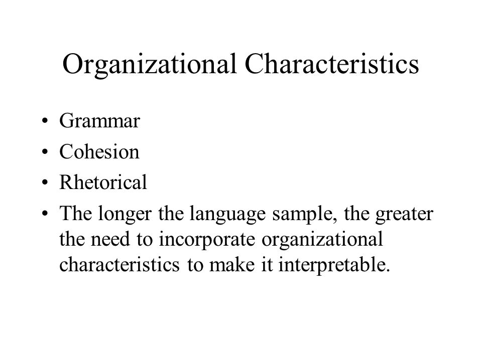Organizational Characteristics Grammar Cohesion Rhetorical The longer the language sample, the greater the need to incorporate organizational characteristics to make it interpretable.