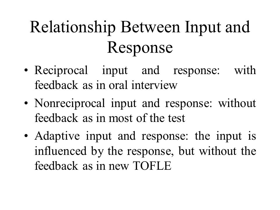 Relationship Between Input and Response Reciprocal input and response: with feedback as in oral interview Nonreciprocal input and response: without feedback as in most of the test Adaptive input and response: the input is influenced by the response, but without the feedback as in new TOFLE