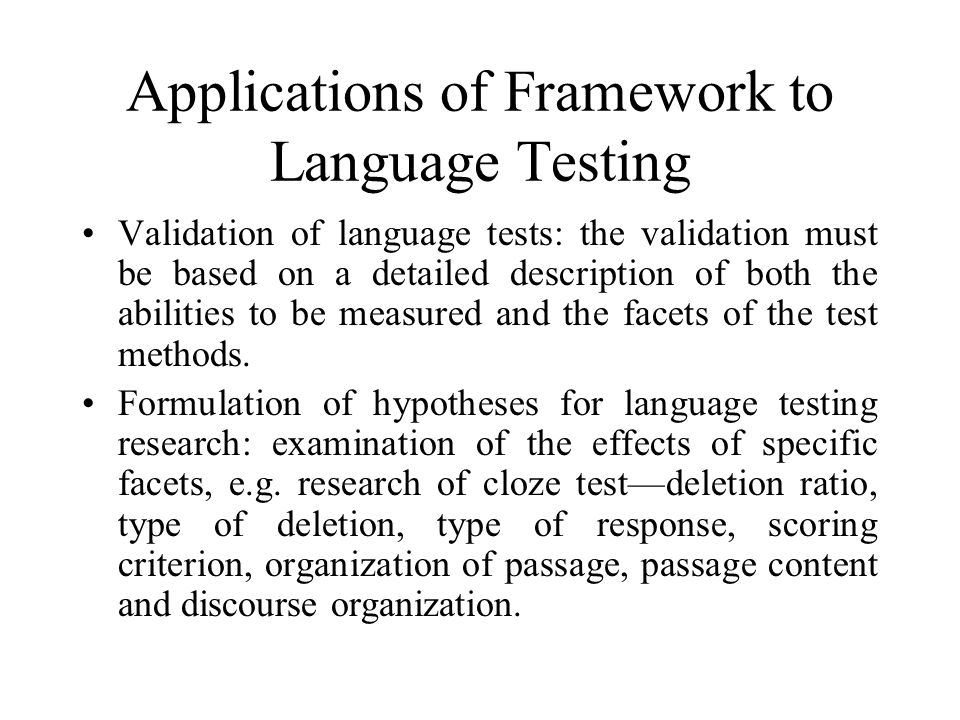 Applications of Framework to Language Testing Validation of language tests: the validation must be based on a detailed description of both the abilities to be measured and the facets of the test methods.