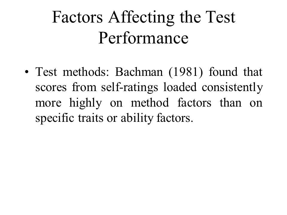 Factors Affecting the Test Performance Test methods: Bachman (1981) found that scores from self-ratings loaded consistently more highly on method factors than on specific traits or ability factors.
