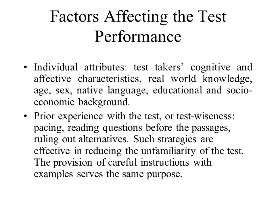 Factors Affecting the Test Performance Individual attributes: test takers’ cognitive and affective characteristics, real world knowledge, age, sex, native language, educational and socio- economic background.