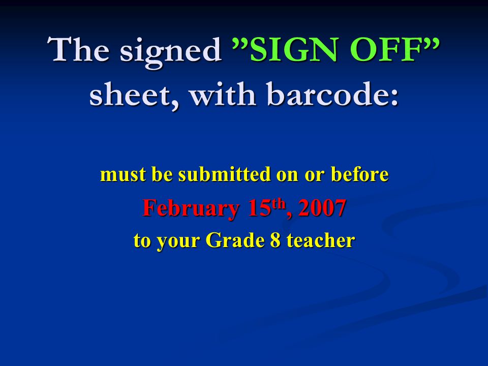 The signed SIGN OFF sheet, with barcode: must be submitted on or before February 15 th, 2007 to your Grade 8 teacher