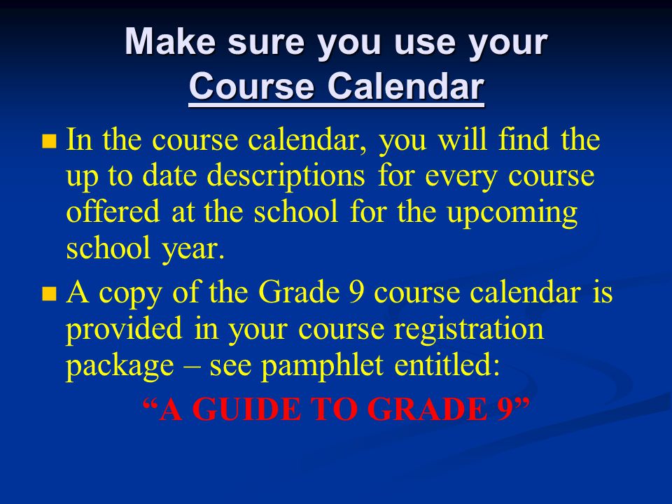Make sure you use your Course Calendar In the course calendar, you will find the up to date descriptions for every course offered at the school for the upcoming school year.