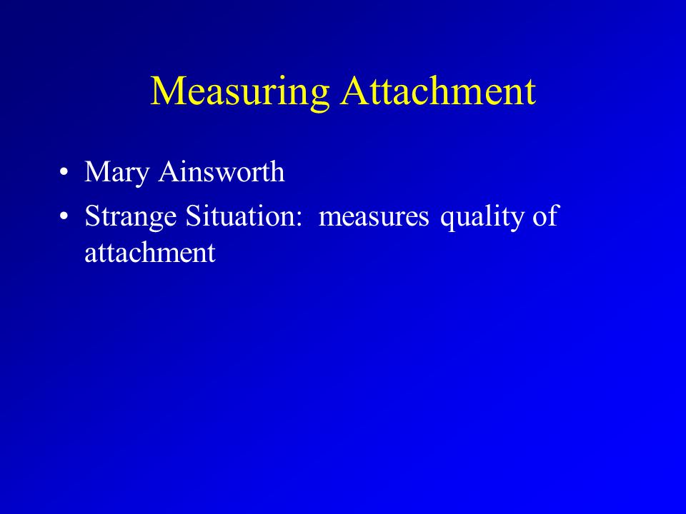 Measuring Attachment Mary Ainsworth Strange Situation: measures quality of attachment