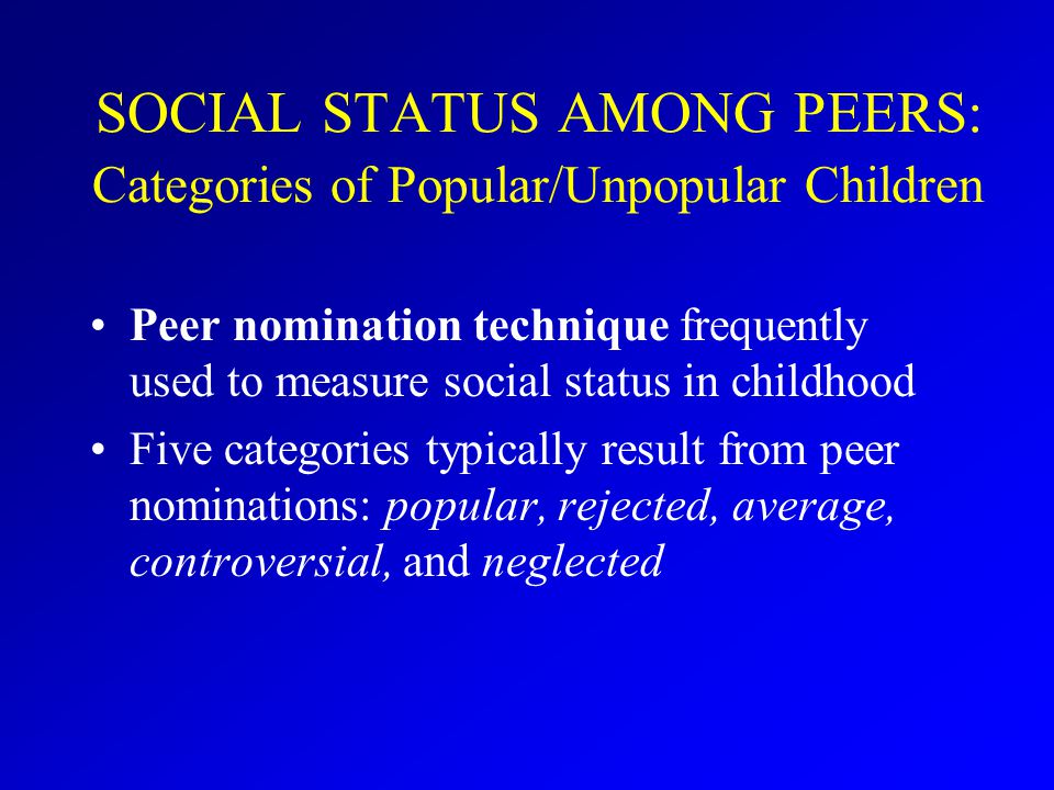 SOCIAL STATUS AMONG PEERS: Categories of Popular/Unpopular Children Peer nomination technique frequently used to measure social status in childhood Five categories typically result from peer nominations: popular, rejected, average, controversial, and neglected