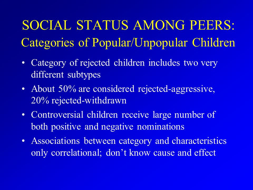 Category of rejected children includes two very different subtypes About 50% are considered rejected-aggressive, 20% rejected-withdrawn Controversial children receive large number of both positive and negative nominations Associations between category and characteristics only correlational; don’t know cause and effect