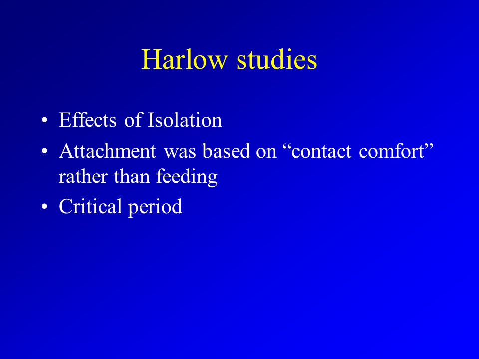 Harlow studies Effects of Isolation Attachment was based on contact comfort rather than feeding Critical period