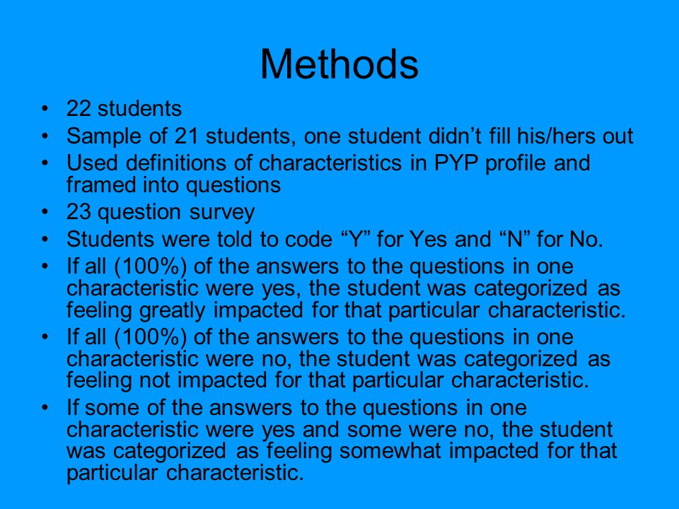 Methods 22 students Sample of 21 students, one student didn’t fill his/hers out Used definitions of characteristics in PYP profile and framed into questions 23 question survey Students were told to code Y for Yes and N for No.