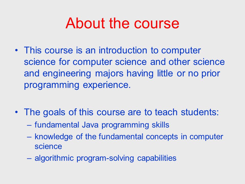 About the course This course is an introduction to computer science for computer science and other science and engineering majors having little or no prior programming experience.