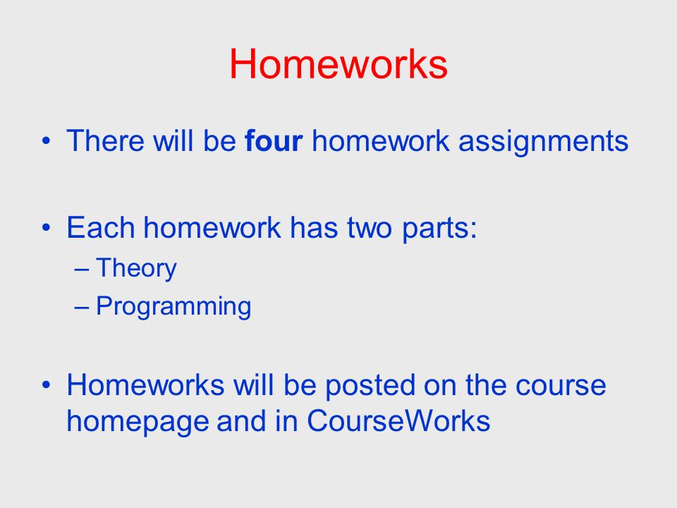 Homeworks There will be four homework assignments Each homework has two parts: –Theory –Programming Homeworks will be posted on the course homepage and in CourseWorks