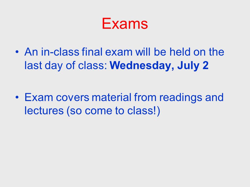 Exams An in-class final exam will be held on the last day of class: Wednesday, July 2 Exam covers material from readings and lectures (so come to class!)