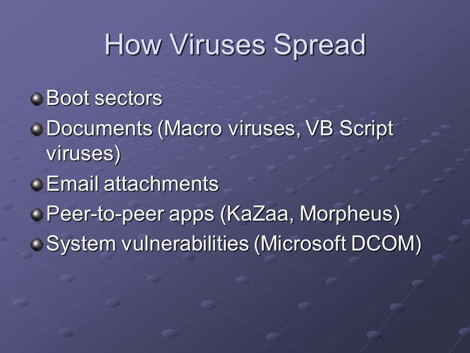 How Viruses Spread Boot sectors Documents (Macro viruses, VB Script viruses)  attachments Peer-to-peer apps (KaZaa, Morpheus) System vulnerabilities (Microsoft DCOM)