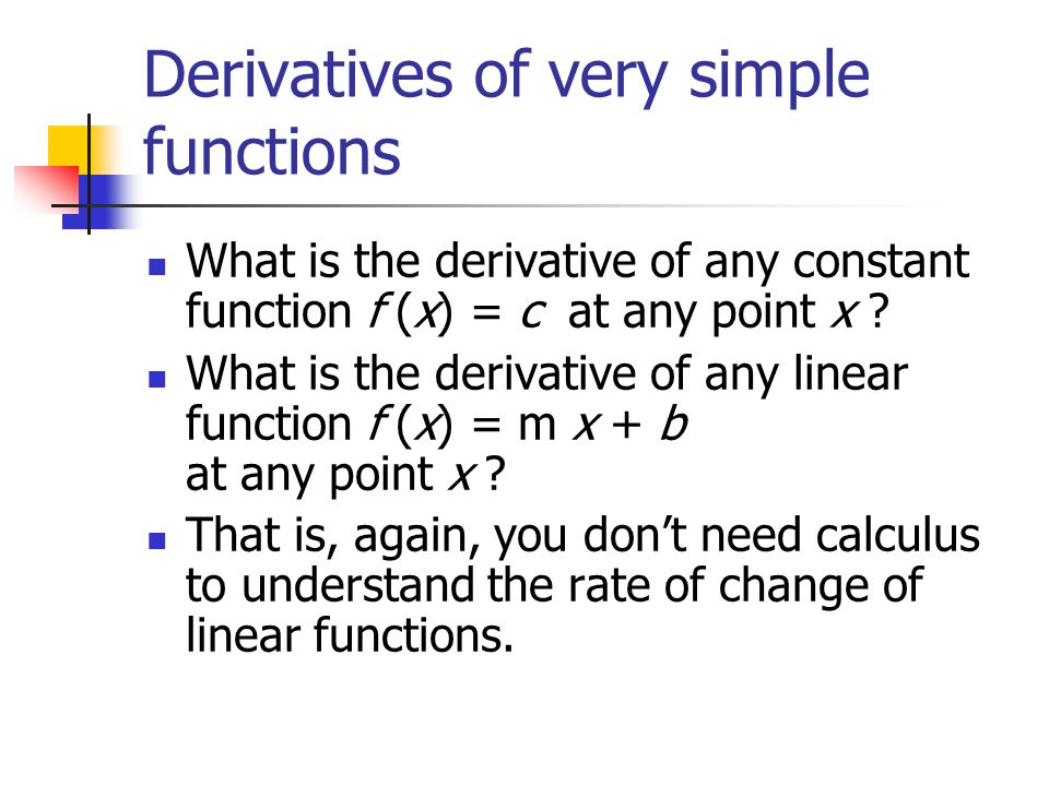 Derivatives of very simple functions What is the derivative of any constant function f (x) = c at any point x .