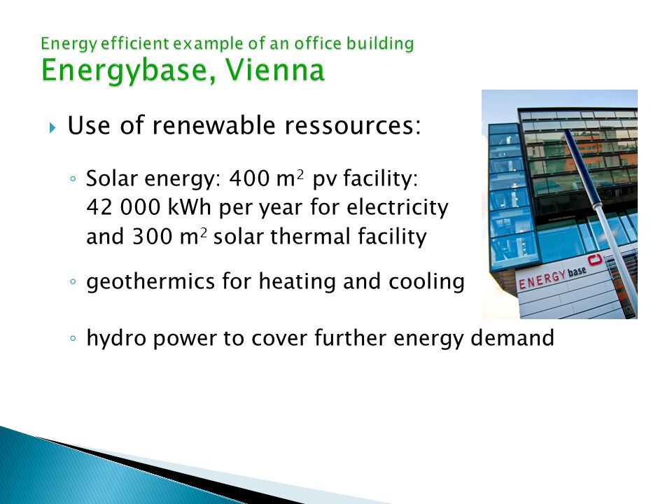  Use of renewable ressources: ◦ Solar energy: 400 m 2 pv facility: kWh per year for electricity and 300 m 2 solar thermal facility ◦ geothermics for heating and cooling ◦ hydro power to cover further energy demand