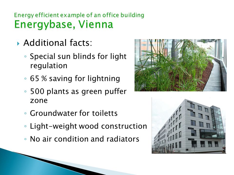  Additional facts: ◦ Special sun blinds for light regulation ◦ 65 % saving for lightning ◦ 500 plants as green puffer zone ◦ Groundwater for toiletts ◦ Light-weight wood construction ◦ No air condition and radiators