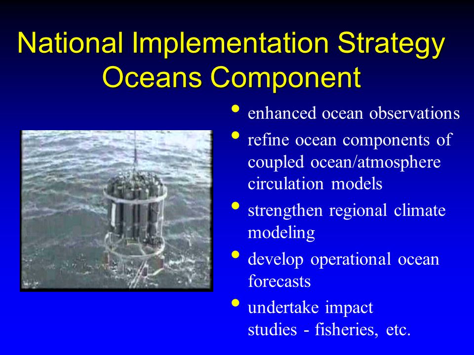 National Implementation Strategy Oceans Component enhanced ocean observations refine ocean components of coupled ocean/atmosphere circulation models strengthen regional climate modeling develop operational ocean forecasts undertake impact studies - fisheries, etc.