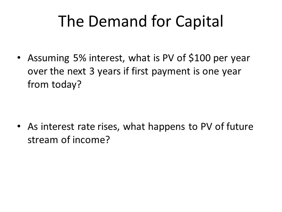 The Demand for Capital Assuming 5% interest, what is PV of $100 per year over the next 3 years if first payment is one year from today.
