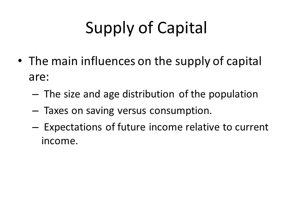 Supply of Capital The main influences on the supply of capital are: – The size and age distribution of the population – Taxes on saving versus consumption.