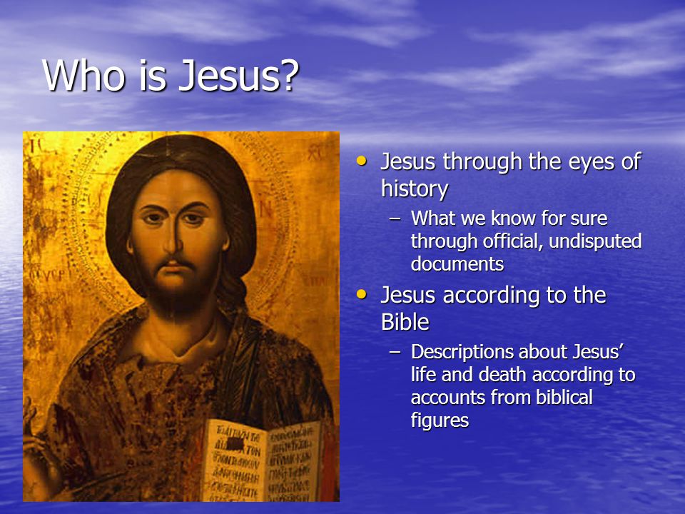 Jesus through the eyes of history Jesus through the eyes of history –What we know for sure through official, undisputed documents Jesus according to the Bible Jesus according to the Bible –Descriptions about Jesus’ life and death according to accounts from biblical figures