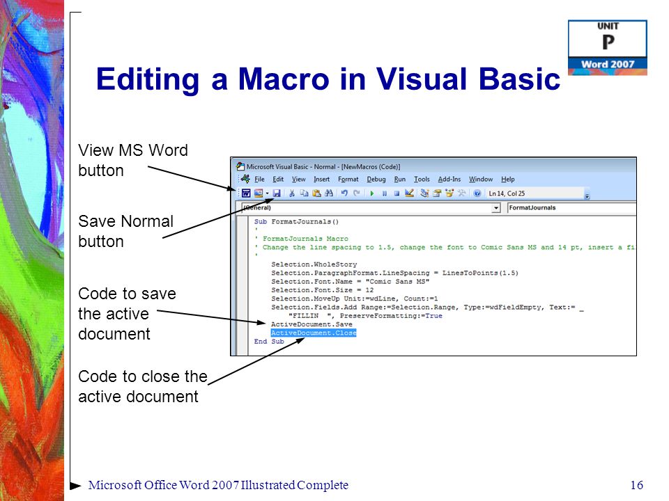 16Microsoft Office Word 2007 Illustrated Complete Editing a Macro in Visual Basic View MS Word button Save Normal button Code to save the active document Code to close the active document