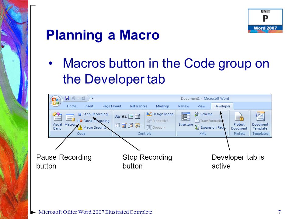 7Microsoft Office Word 2007 Illustrated Complete Planning a Macro Macros button in the Code group on the Developer tab Pause Recording button Stop Recording button Developer tab is active
